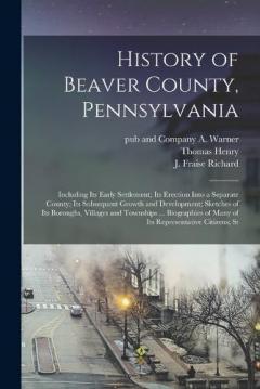 History of Beaver County, Pennsylvania; Including its Early Settlement; its Erection Into a Separate County; its Subsequent Growth and Development; Sketches of its Boroughs, Villages and Townships ... Biographies of Many of its Representative Citizen
