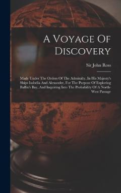 A Voyage Of Discovery: Made Under The Orders Of The Admiralty, In His Majesty's Ships Isabella And Alexander, For The Purpose Of Exploring Baffin's Bay, And Inquiring Into The Probability Of A North-west Passage