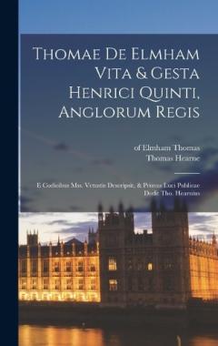 Thomae De Elmham Vita & Gesta Henrici Quinti, Anglorum Regis: E Codicibus Mss. Vetustis Descripsit, & Primus Luci Publicae Dedit Tho. Hearnius
