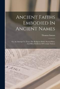 Coperta cărții Ancient Faiths Embodied In Ancient Names: Or, An Attempt To Trace The Religious Belief, Sacred Rites, And Holy Emblems Of Certain Nations