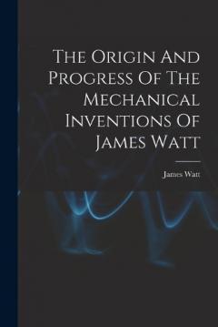 Coperta cărții The Origin And Progress Of The Mechanical Inventions Of James Watt
