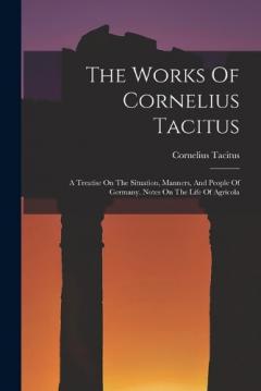 The Works Of Cornelius Tacitus: A Treatise On The Situation, Manners, And People Of Germany. Notes On The Life Of Agricola