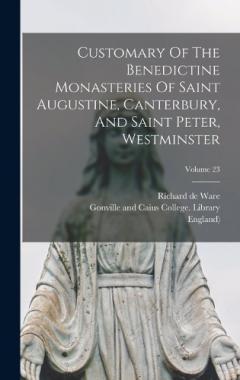 Customary Of The Benedictine Monasteries Of Saint Augustine, Canterbury, And Saint Peter, Westminster; Volume 23