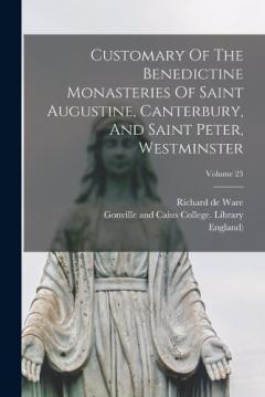Customary Of The Benedictine Monasteries Of Saint Augustine, Canterbury, And Saint Peter, Westminster; Volume 23