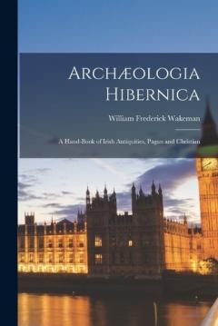 Archæologia Hibernica: A Hand-book of Irish Antiquities, Pagan and Christian