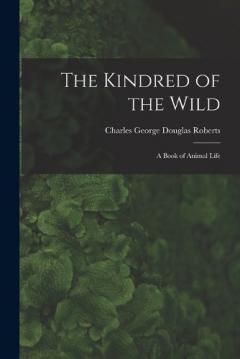 The Kindred of the Wild: A Book of Animal Life