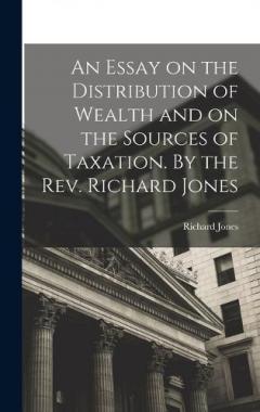 An Essay on the Distribution of Wealth and on the Sources of Taxation. By the Rev. Richard Jones