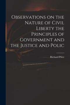 Observations on the Nature of Civil Liberty the Principles of Government and the Justice and Polic