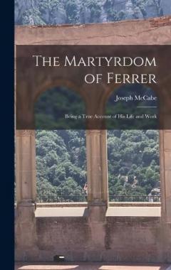 The Martyrdom of Ferrer: Being a True Account of his Life and Work