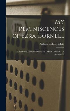 My Reminiscences of Ezra Cornell: An Address Delivered Before the Cornell University on Founder's D