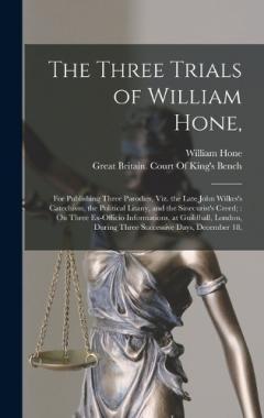 The Three Trials of William Hone,: For Publishing Three Parodies, Viz. the Late John Wilkes's Catechism, the Political Litany, and the Sinecurist's Creed; On Three Ex-Officio Informations, at Guildhall, London, During Three Successive Days, December