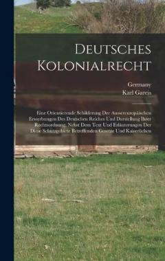 Deutsches Kolonialrecht: Eine Orientierende Schilderung Der Aussereuropäischen Erwerbungen Des Deutschen Reiches Und Darstellung Ihrer Rechtsordnung, Nebst Dem Text Und Erläuterungen Der Diese Schutzgebiete Betreffenden Gesetze Und Kaiserlichen