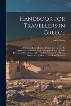 Handbook for Travellers in Greece: Including the Ionian Islands, Continental Greece, the Peloponnese, the Islands of the Ægean Sea, Crete, Albania, Thessaly, & Macedonia; and a Detailed Description of Athens, Ancient and Modern, Classical and Mediæva