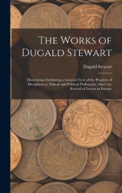 The Works of Dugald Stewart: Dissertation Exhibiting a General View of the Progress of Metaphysical, Ethical and Political Philosophy, Since the Revival of Letters in Europe