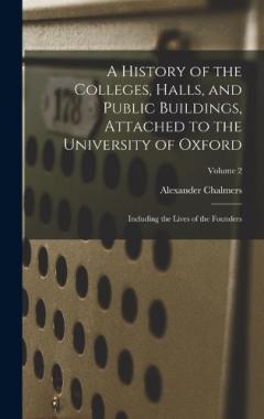 Coperta cărții A History of the Colleges, Halls, and Public Buildings, Attached to the University of Oxford: Including the Lives of the Founders; Volume 2