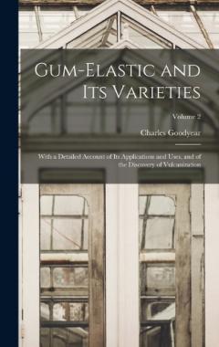 Coperta cărții Gum-Elastic and Its Varieties: With a Detailed Account of Its Applications and Uses, and of the Discovery of Vulcanization; Volume 2