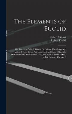 Coperta cărții The Elements of Euclid: The Errors, by Which Theon, Or Others, Have Long Ago Vitiated These Books Are Corrected, and Some of Euclid's Demonstrations Are Restored. Also, the Book of Euclid's Data, in Like Manner Corrected