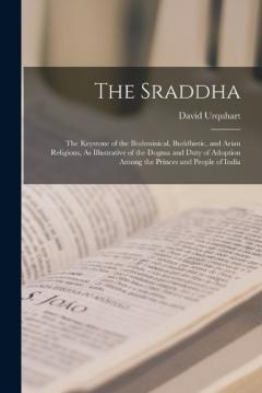 The Sraddha: The Keystone of the Brahminical, Buddhistic, and Arian Religions, As Illustrative of the Dogma and Duty of Adoption Among the Princes and People of India