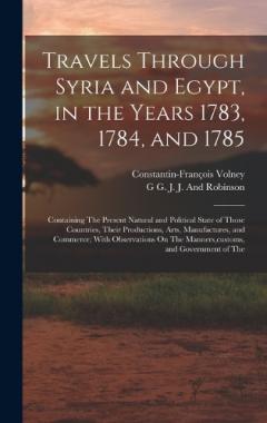Travels Through Syria and Egypt, in the Years 1783, 1784, and 1785: Containing The Present Natural and Political State of Those Countries, Their Productions, Arts, Manufactures, and Commerce; With Observations On The Manners, customs, and Government