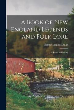 A Book of New England Legends and Folk Lore: In Prose and Poetry