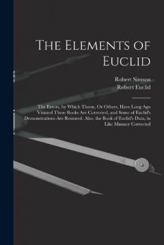 Coperta cărții The Elements of Euclid: The Errors, by Which Theon, Or Others, Have Long Ago Vitiated These Books Are Corrected, and Some of Euclid's Demonstrations Are Restored. Also, the Book of Euclid's Data, in Like Manner Corrected