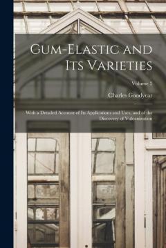 Coperta cărții Gum-Elastic and Its Varieties: With a Detailed Account of Its Applications and Uses, and of the Discovery of Vulcanization; Volume 2