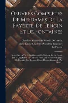 Oeuvres Complètes De Mesdames De La Fayette, De Tencin Et De Fontaines: Notice Sur La Vie Et Les Ouvrages De Madame De La Fayette [Par M. Jay] Lettre De Monsieur Huet À Monsieur De Segrais; De L'origine Des Romans. Zayde, Histoire Espagnole [Par Mme.