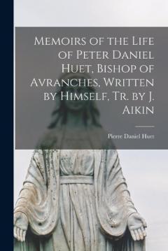 Memoirs of the Life of Peter Daniel Huet, Bishop of Avranches, Written by Himself, Tr. by J. Aikin