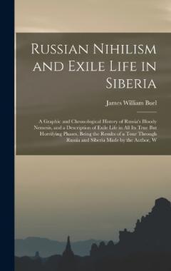 Russian Nihilism and Exile Life in Siberia: A Graphic and Chronological History of Russia's Bloody Nemesis, and a Description of Exile Life in All Its True But Horrifying Phases, Being the Results of a Tour Through Russia and Siberia Made by the Auth