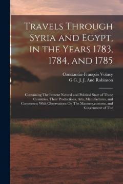 Travels Through Syria and Egypt, in the Years 1783, 1784, and 1785: Containing The Present Natural and Political State of Those Countries, Their Productions, Arts, Manufactures, and Commerce; With Observations On The Manners, customs, and Government