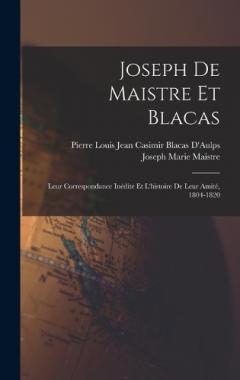 Joseph De Maistre Et Blacas: Leur Correspondance Inédite Et L'histoire De Leur Amité, 1804-1820