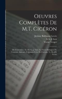 Oeuvres Complètes De M.T. Cicéron: De L'invention, Tr. De A.a.J. Liez. Les Trois Dialogues De L'orateur, Adressés À Quintus Frère De Cicéron, Tr. De J.B. Levée