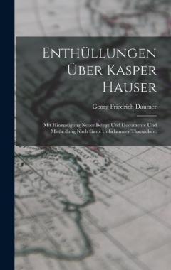 Enthüllungen über Kasper Hauser: Mit Hinzusügung neuer Belege und Documente und Mittheilung nach ganz unbekannter Thatsachen.