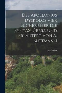 Des Apollonius Dyskolos Vier Bücher Über Die Syntax, Übers. Und Erläutert Von A. Buttmann