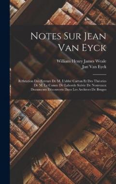 Notes Sur Jean Van Eyck: Réfutation Des Erreurs De M. L'abbé Carton Et Des Théories De M. Le Comte De Laborde Suivie De Nouveaux Documents Découverts Dans Les Archives De Bruges
