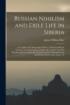 Russian Nihilism and Exile Life in Siberia: A Graphic and Chronological History of Russia's Bloody Nemesis, and a Description of Exile Life in All Its True But Horrifying Phases, Being the Results of a Tour Through Russia and Siberia Made by the Auth