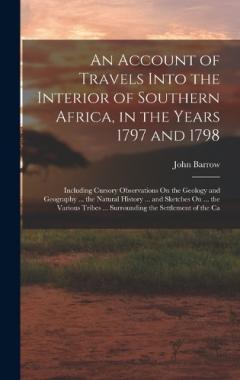An Account of Travels Into the Interior of Southern Africa, in the Years 1797 and 1798: Including Cursory Observations On the Geology and Geography ... the Natural History ... and Sketches On ... the Various Tribes ... Surrounding the Settlement of t