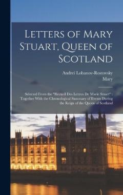 Letters of Mary Stuart, Queen of Scotland: Selected From the "Recueil Des Lettres De Marie Stuart" Together With the Chronological Summary of Events During the Reign of the Queen of Scotland