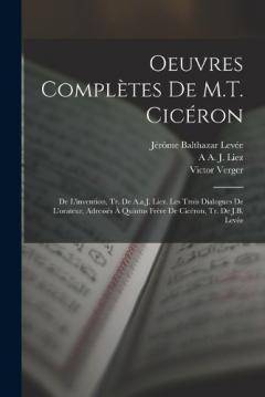 Oeuvres Complètes De M.T. Cicéron: De L'invention, Tr. De A.a.J. Liez. Les Trois Dialogues De L'orateur, Adressés À Quintus Frère De Cicéron, Tr. De J.B. Levée