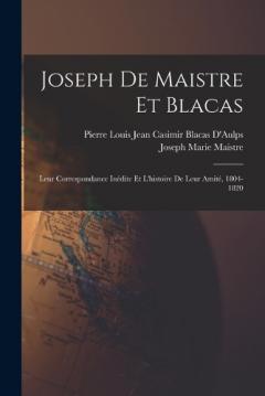 Joseph De Maistre Et Blacas: Leur Correspondance Inédite Et L'histoire De Leur Amité, 1804-1820