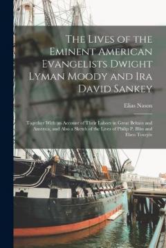 The Lives of the Eminent American Evangelists Dwight Lyman Moody and Ira David Sankey: Together With an Account of Their Labors in Great Britain and America, and Also a Sketch of the Lives of Philip P. Bliss and Eben Tourjée