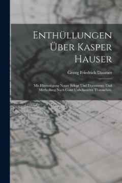 Enthüllungen über Kasper Hauser: Mit Hinzusügung neuer Belege und Documente und Mittheilung nach ganz unbekannter Thatsachen.
