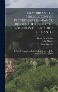 Memoirs of the Persecutions of Protestants in France; Before and Under the Revocation of the Edict of Nantes: To Which Is Added, an Essay On Providence, by L. De Marolles, Tr. by J. Martin