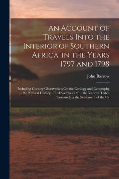 An Account of Travels Into the Interior of Southern Africa, in the Years 1797 and 1798: Including Cursory Observations On the Geology and Geography ... the Natural History ... and Sketches On ... the Various Tribes ... Surrounding the Settlement of t