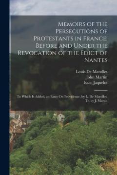 Memoirs of the Persecutions of Protestants in France; Before and Under the Revocation of the Edict of Nantes: To Which Is Added, an Essay On Providence, by L. De Marolles, Tr. by J. Martin