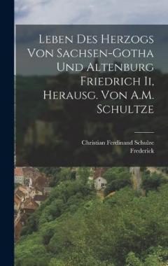 Leben Des Herzogs Von Sachsen-Gotha Und Altenburg Friedrich Ii, Herausg. Von A.M. Schultze