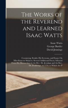 Coperta cărții The Works of the Reverend and Learned Isaac Watts: Containing, Besides His Sermons, and Essays On Miscellaneous Subjects, Several Additional Pieces, Selected From His Manuscripts by the Rev. Dr. Jennings and the Rev. Dr. Doddridge, in 1753, to Which