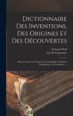 Dictionnaire Des Inventions, Des Origines Et Des Découvertes: Dans Les Arts, Les Sciences, La Géographie, L'histoire, L'argriculture, Le Commerce ...