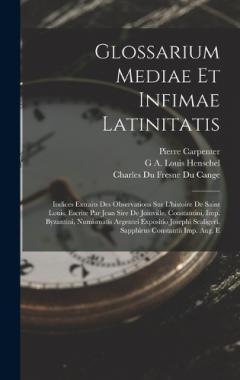 Glossarium Mediae Et Infimae Latinitatis: Indices Extraits Des Observations Sur L'histoire De Saint Louis, Escrite Par Jean Sire De Joinville. Constantini, Imp. Byzantini, Numismatis Argentei Expositio Josephi Scaligeri. Sapphirus Constantii Imp. Aug