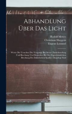 Abhandlung Über Das Licht: Worin Die Ursachen Der Vorgänge Bei Seiner Zurückwerfung Und Brechung Und Besonders Bei Der Eigenthümlichen Brechung Des Isländischen Spathes Dargelegt Sind